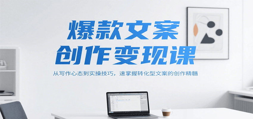 爆款文案创作变现课，从写作心态到实操技巧，速掌握转化型文案的创作精髓-铜臭网