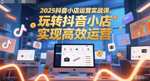 2025抖音小店运营实战课，玩转抖音小店，实现高效运营-铜臭网