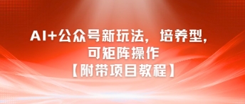 AI+公众号新玩法之培养型，可矩阵操作【附带项目教程】-铜臭网