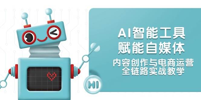 AI智能工具赋能自媒体，内容创作与电商运营，全链路实战教学-铜臭网
