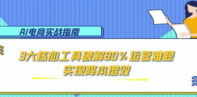 AI电商实战指南:3大核心工具破解80%运营难题,实现降本增效-铜臭网