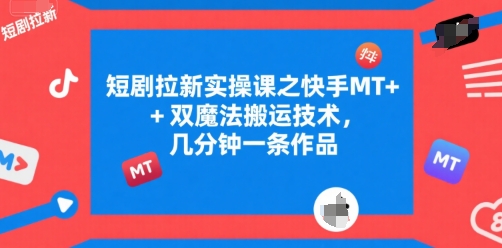 短剧拉新实操课之快手MT+双魔法搬运技术,几分钟一条作品-铜臭网