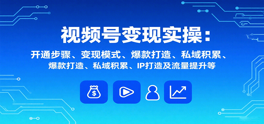 视频号变现实操，含开通步骤、变现模式、爆款打造、私域积累、IP打造及流量提升等-铜臭网