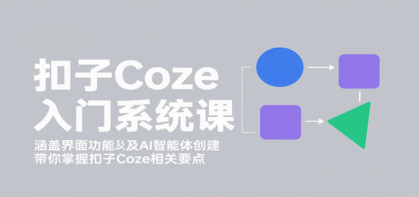 扣子Coze入门系统课：涵盖界面功能及AI智能体创建，带你掌握扣子Coze相关要点-铜臭网