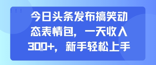 今日头条发布搞笑动态表情包，一天收入3张+，新手轻松上手-铜臭网