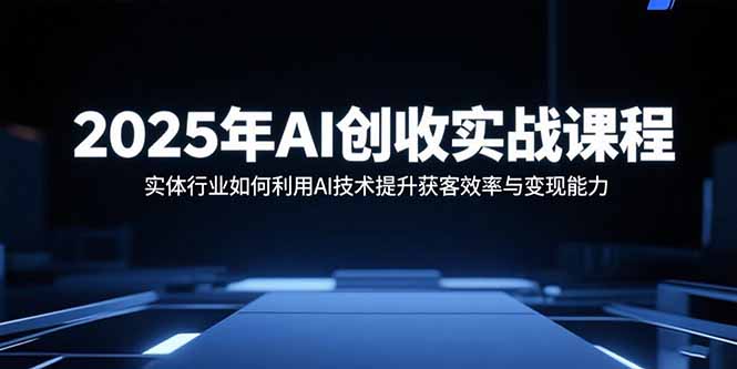 2025年AI创收实战课程:实体行业如何利用AI技术提升获客效率与变现能力-铜臭网