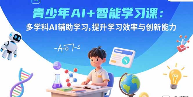青少年AI+智能学习课：多学科AI辅助学习，提升学习效率与创新能力-铜臭网