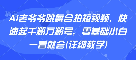 AI老爷爷跳舞合拍短视频，快速起千粉万粉号，零基础小白一看就会(详细教学)-铜臭网