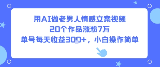 用AI做老男人情感文案视频，20个作品涨粉7W，单号每天收益3张+，小白操作简单-铜臭网