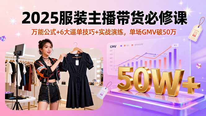 2025服装主播带货必修课，万能公式+6大逼单技巧+实战演练，单场GMV破50万-铜臭网