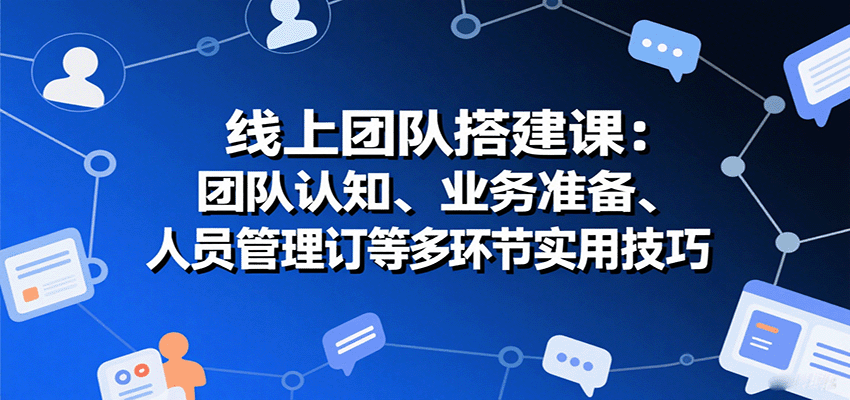 线上团队搭建课:团队认知、业务准备、人员管理、协议签订等多环节实用技巧-铜臭网