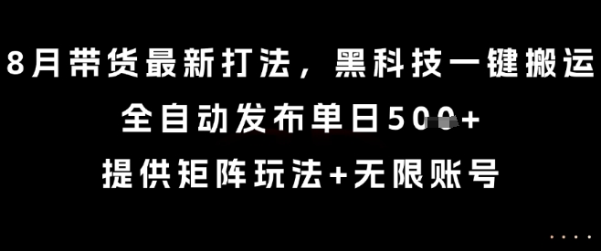 8月带货最新打法，黑科技一键搬运，全自动发布单日5张+，提供矩阵玩法+无限账号【揭秘】-铜臭网
