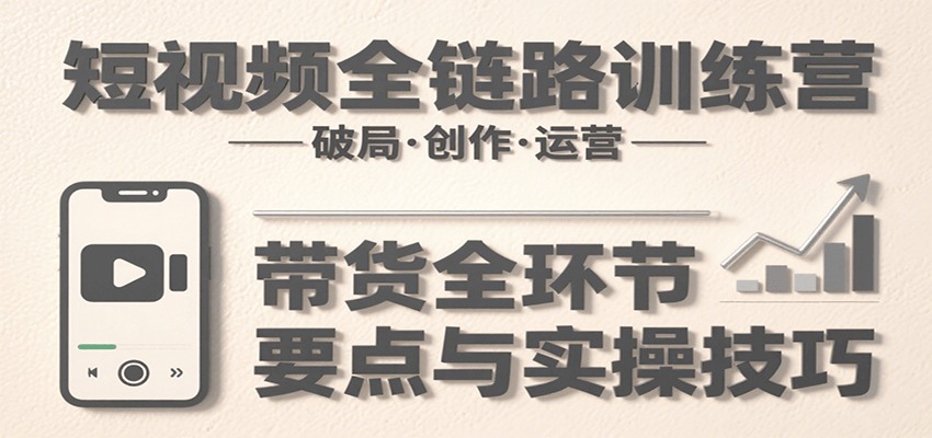 短视频全链路训练营：含破局、创作、运营、带货等多方面，详解各环节要点与实操技巧-铜臭网