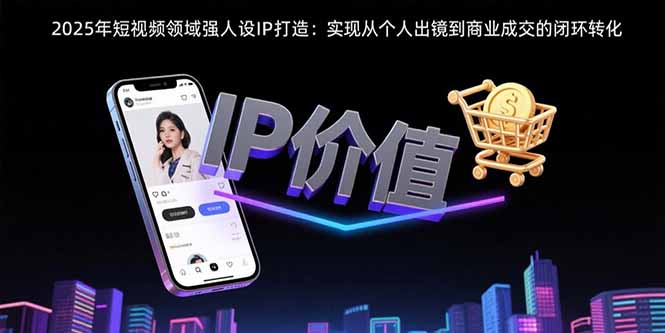 2025年短视频领域人设IP打造：实现从个人出镜到商业成交的闭环转化-铜臭网
