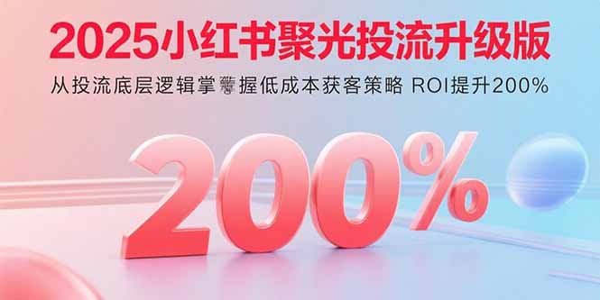 2025小红书聚光投流升级版 从投流底层逻辑掌握低成本获客策略 ROI提升200%-铜臭网