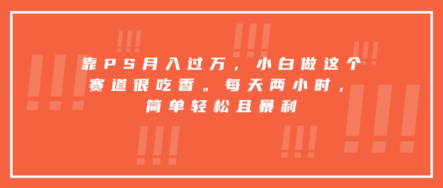 靠PS月入过万，小白做这个赛道很吃香。每天两小时，简单轻松且暴利-铜臭网
