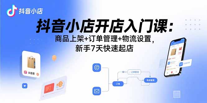 抖音小店开店入门课：商品上架+订单管理+物流设置，新手7天快速起店-铜臭网
