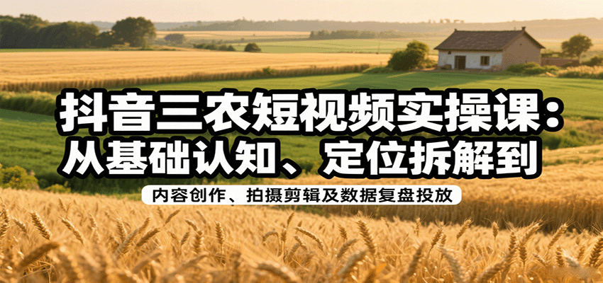 抖音三农短视频实操课：从基础认知、定位拆解到内容创作、拍摄剪辑及数据复盘投放-铜臭网