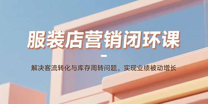 服装店营销闭环课：解决客流转化与库存周转问题。实现业绩被动增长-铜臭网