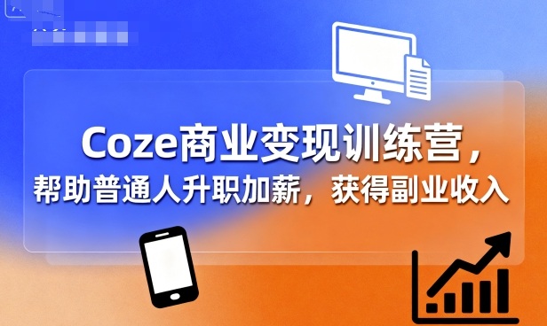Coze商业变现训练营，帮助普通人升职加薪， 获得副业收入-铜臭网