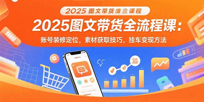 2025图文带货全流程课：账号装修定位，素材获取技巧，挂车变现方法-铜臭网