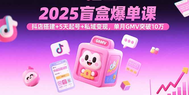 2025盲盒爆单课，抖店搭建+5天起号+私域变现，单月GMV突破10万-铜臭网