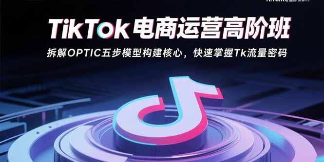 TikTok电商运营高阶班：拆解OPTIC五步模型构建核心，快速掌握Tk流量密码-铜臭网