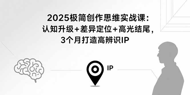 2025极简创作思维实战课：认知升级+差异定位+高光结尾，3个月打造高辨识IP-铜臭网