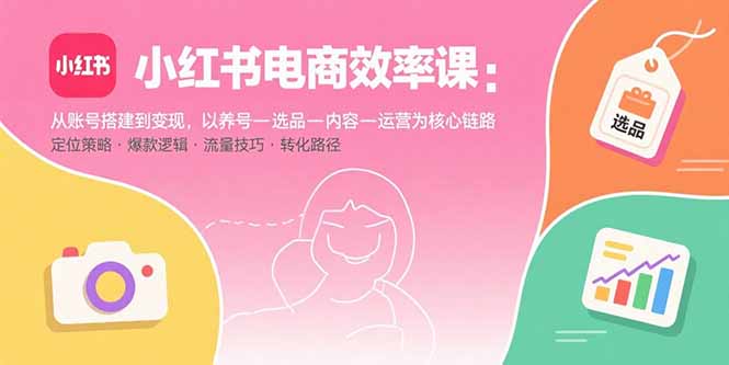 小红书电商效率课：从账号搭建到变现，以养号-选品-内容-运营为核心链路-铜臭网