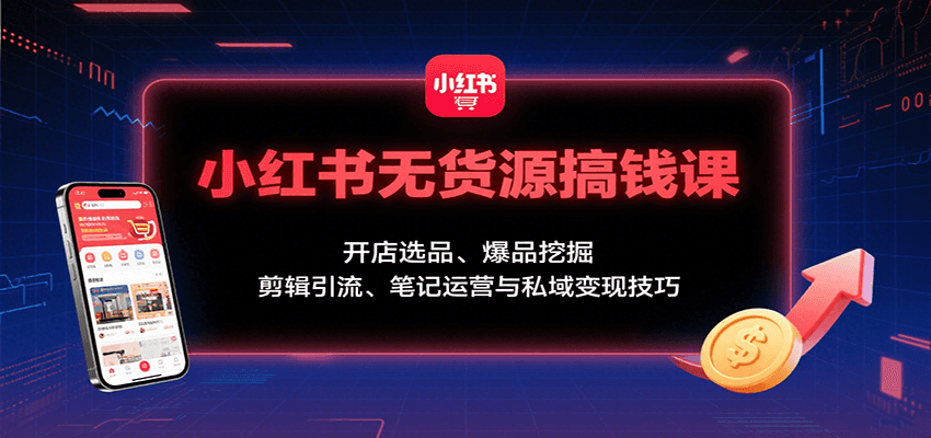小红书无货源搞钱课：开店选品、爆品挖掘，剪辑引流、笔记运营与私域变现技巧-铜臭网