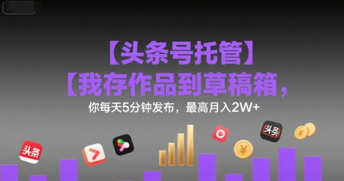 【头条号托管 】我存作品到草稿箱，你每天5分钟发布，最高月入2W+【揭秘】-铜臭网