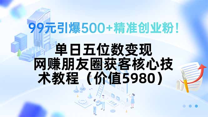 99元引爆500+精准创业粉！单日五位数变现，网赚朋友圈获客核心技术教程…-铜臭网