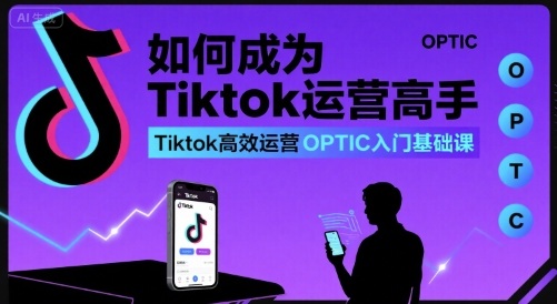 如何成为Tiktok运营高手，Tiktok高效运营OPTIC入门基础课-铜臭网