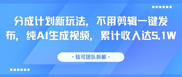 分成计划新玩法，不用剪辑一键发布，纯AI生成视频，累计收入达5.1W-铜臭网