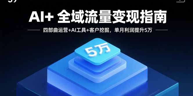 AI+全域流量变现指南，四部曲运营+AI工具+客户挖掘，单月利润提升5万-铜臭网