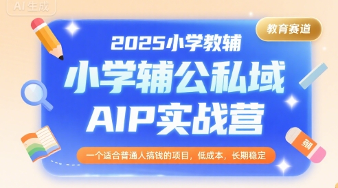 2025小学教辅公私域AIP实战营，一个适合普通人搞钱的项目，低成本，长期稳定-铜臭网