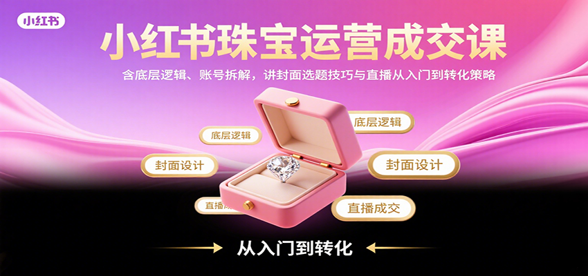 小红书珠宝运营成交课：含底层逻辑、账号拆解，讲封面选题技巧与直播从入门到转化策略-铜臭网