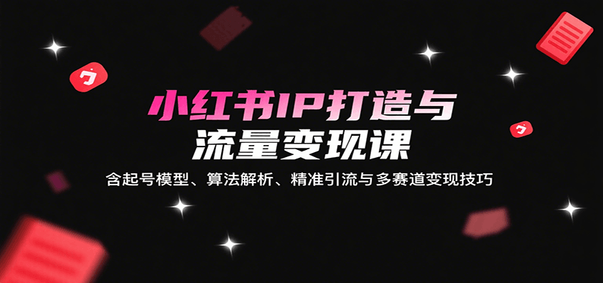 小红书IP打造与流量变现课：含起号模型、算法解析、精准引流与多赛道变现技巧-铜臭网