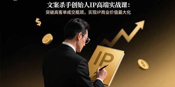 文案杀手创始人IP高端实战课：突破高客单成交瓶颈，实现IP商业价值最大化-铜臭网