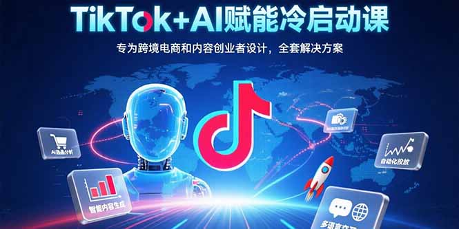 TikTok+AI赋能冷启动课：专为跨境电商和内容创业者设计，全套解决方案-铜臭网