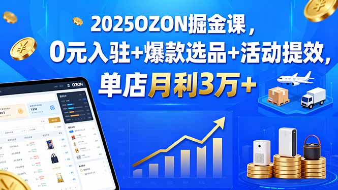 2025OZON掘金课，0元入驻+爆款选品+活动提效，单店月利3万+-铜臭网