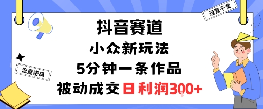 抖音赛道：小众新玩法，5分钟一条作品，被动成交，日利润3张-铜臭网