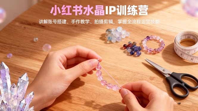 小红书水晶IP训练营，讲解账号搭建、手作教学、拍摄剪辑，全流程运营技能-铜臭网