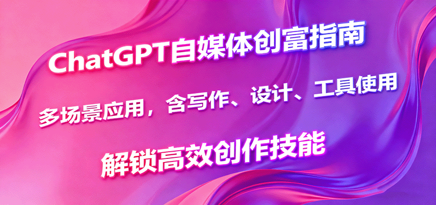 ChatGPT自媒体创富指南，多场景应用，含写作、设计、工具使用，解锁高效创作技能-铜臭网