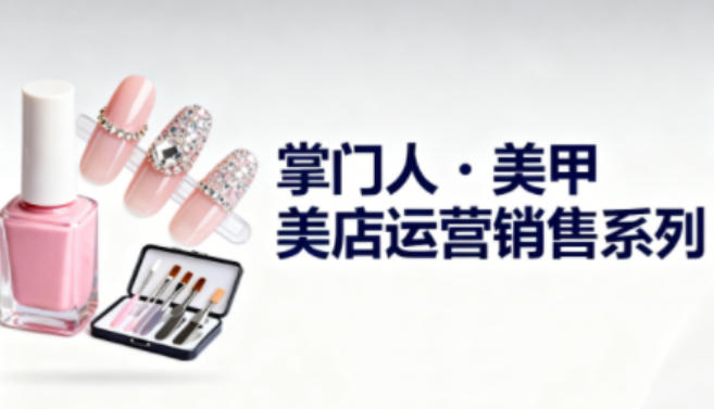 美甲店运营销售系列,助力美甲店老板及从业者提升运营、销售与管理能力-铜臭网