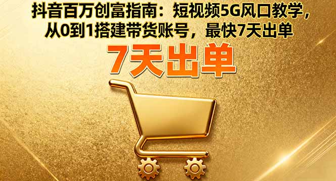 抖音百万创富指南：短视频5G风口教学，从0到1搭建带货账号，最快7天出单-铜臭网