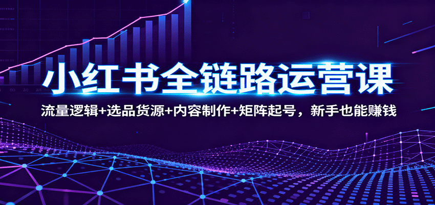 小红书全链路运营课：流量逻辑+选品货源+内容制作+矩阵起号，新手也能赚钱-铜臭网