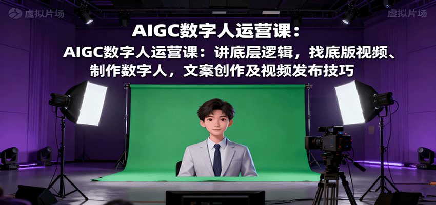 AIGC数字人运营课:讲底层逻辑,找底版视频、制作数字人,文案创作及视频发布技巧-铜臭网