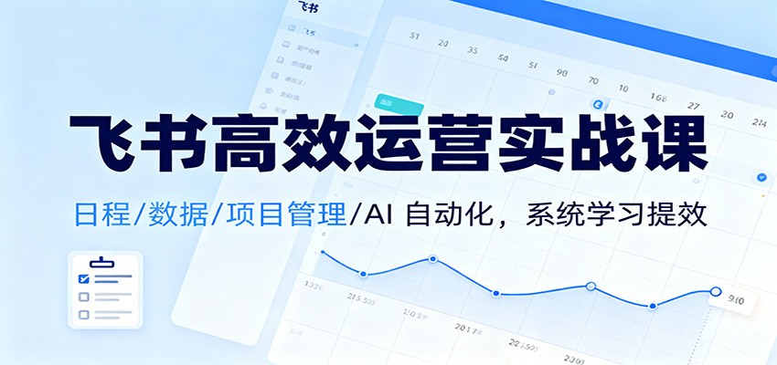 飞书高效运营实战课：日程/数据/项目管理/AI 自动化，系统学习提效-铜臭网