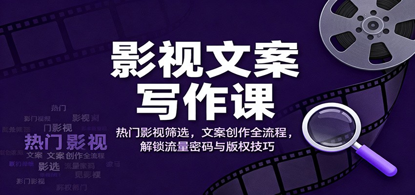 影视文案写作课：热门影视筛选，文案创作全流程，解锁流量密码与版权技巧-铜臭网